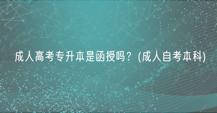 成人高考專升本是函授嗎？(成人自考本科)