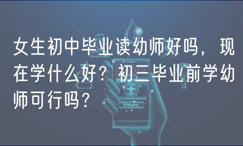 女生初中畢業(yè)讀幼師好嗎，現(xiàn)在學(xué)什么好？初三畢業(yè)前學(xué)幼師可行嗎？