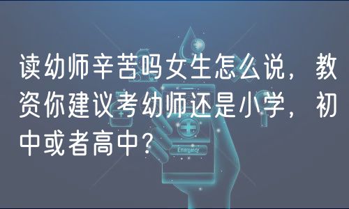 讀幼師辛苦嗎女生怎么說，教資你建議考幼師還是小學(xué)，初中或者高中？