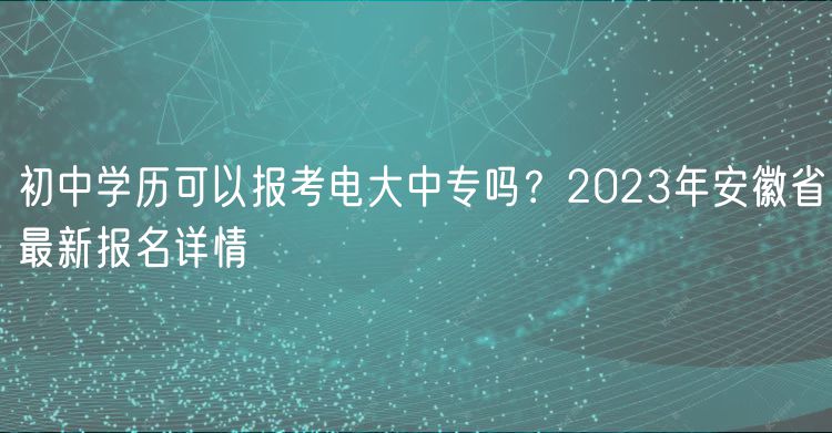 初中學(xué)歷可以報(bào)考電大中專嗎？2023年安徽省最新報(bào)名詳情