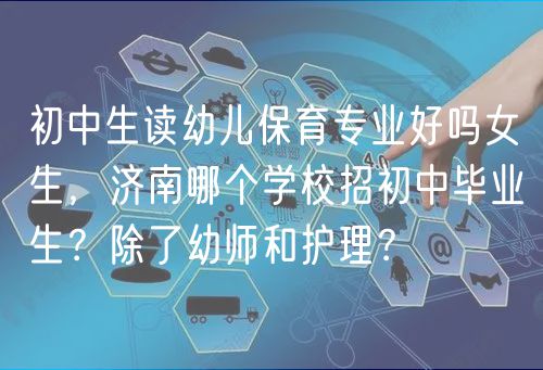 初中生讀幼兒保育專業(yè)好嗎女生，濟(jì)南哪個(gè)學(xué)校招初中畢業(yè)生？除了幼師和護(hù)理？