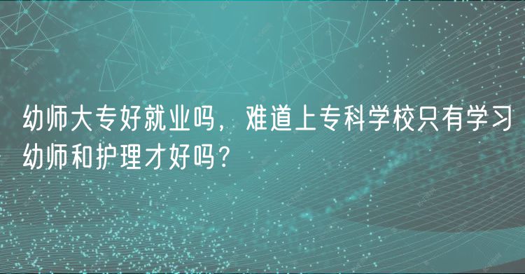 幼師大專好就業(yè)嗎，難道上?？茖W(xué)校只有學(xué)習(xí)幼師和護(hù)理才好嗎？