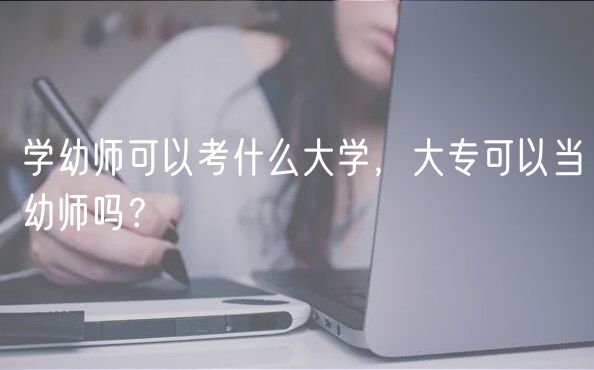 學(xué)幼師可以考什么大學(xué)，大專可以當(dāng)幼師嗎？