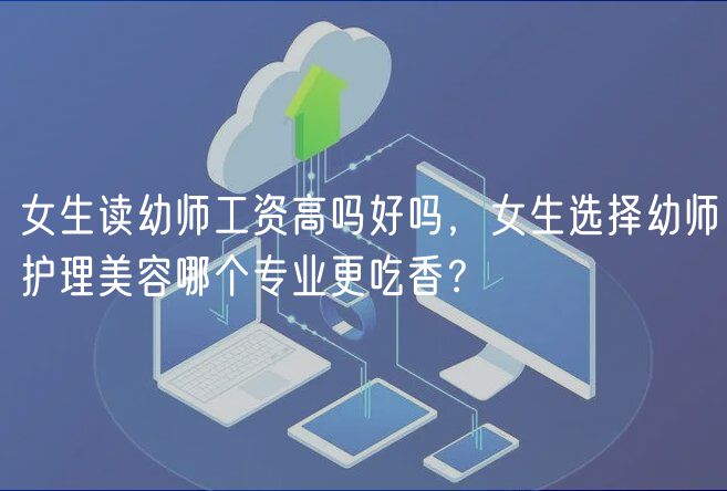 女生讀幼師工資高嗎好嗎，女生選擇幼師護(hù)理美容哪個(gè)專業(yè)更吃香？