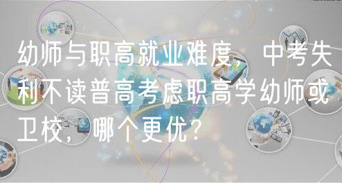 幼師與職高就業(yè)難度，中考失利不讀普高考慮職高學(xué)幼師或衛(wèi)校，哪個(gè)更優(yōu)？