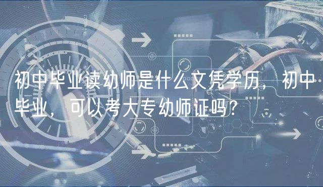 初中畢業(yè)讀幼師是什么文憑學(xué)歷，初中畢業(yè)，可以考大專幼師證嗎？