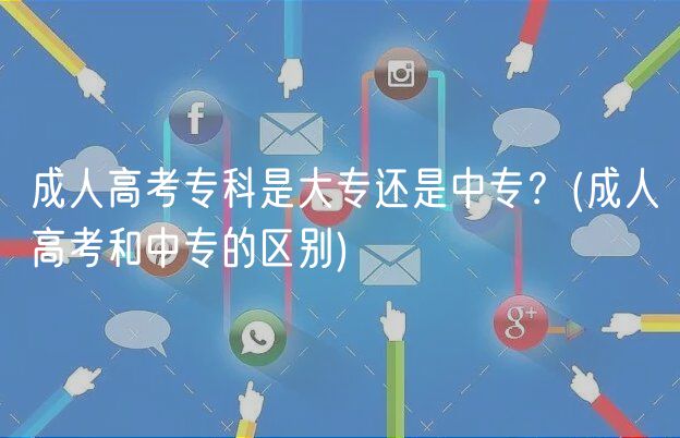 成人高考?？剖谴髮＿€是中專？(成人高考和中專的區(qū)別)