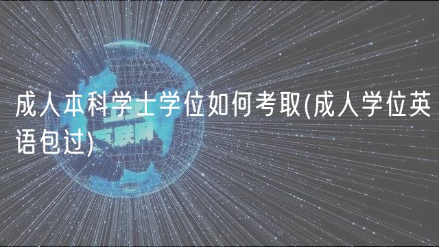 成人本科學(xué)士學(xué)位如何考取(成人學(xué)位英語包過)