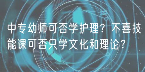 中專幼師可否學(xué)護(hù)理？不喜技能課可否只學(xué)文化和理論？