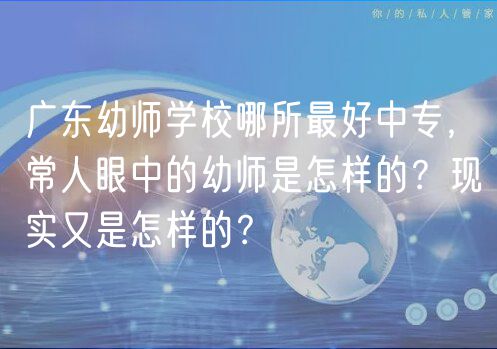 廣東幼師學(xué)校哪所最好中專，常人眼中的幼師是怎樣的？現(xiàn)實(shí)又是怎樣的？