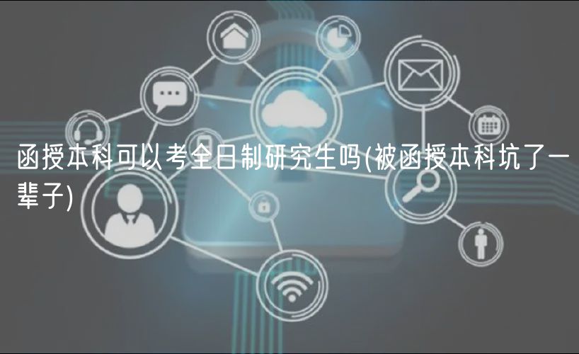 函授本科可以考全日制研究生嗎(被函授本科坑了一輩子)