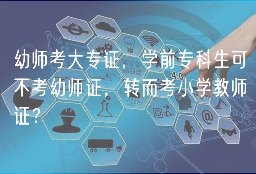 幼師考大專證，學(xué)前?？粕刹豢加讕熥C，轉(zhuǎn)而考小學(xué)教師證？