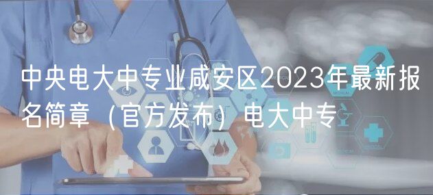 中央電大中專業(yè)咸安區(qū)2023年最新報名簡章（官方發(fā)布）電大中專