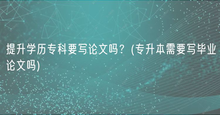 提升學歷?？埔獙懻撐膯幔?專升本需要寫畢業(yè)論文嗎)