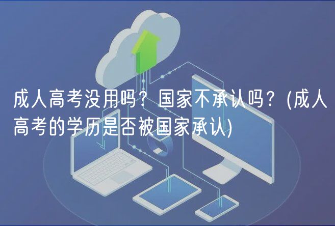 成人高考沒用嗎？國家不承認嗎？(成人高考的學歷是否被國家承認)