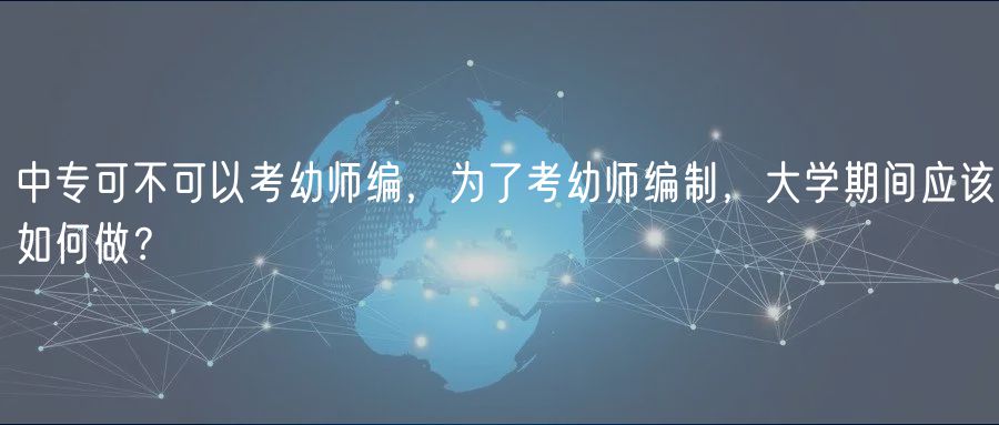 中專可不可以考幼師編，為了考幼師編制，大學(xué)期間應(yīng)該如何做？