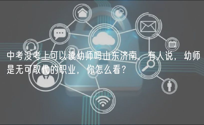 中考沒考上可以讀幼師嗎山東濟南，有人說，幼師是無可取代的職業(yè)，你怎么看？