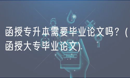 函授專升本需要畢業(yè)論文嗎？(函授大專畢業(yè)論文)