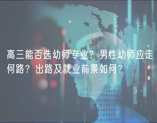 高三能否選幼師專業(yè)？男性幼師應(yīng)走何路？出路及就業(yè)前景如何？