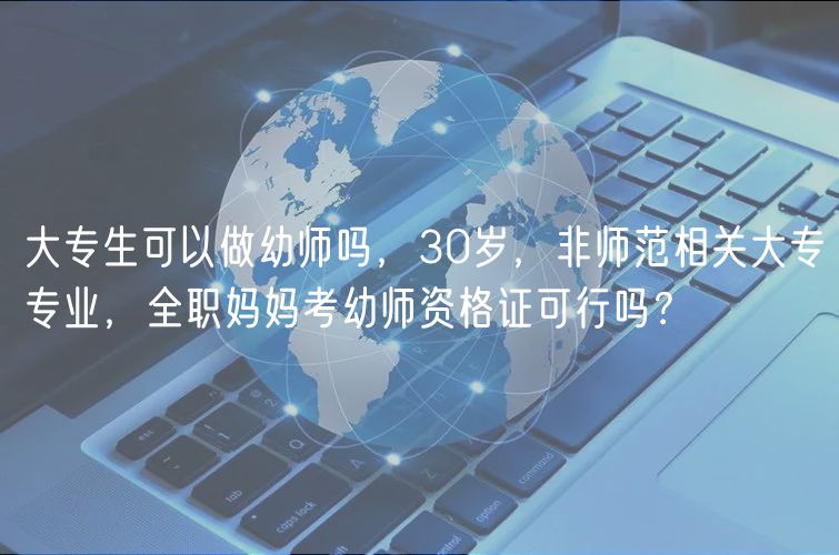 大專生可以做幼師嗎，30歲，非師范相關(guān)大專專業(yè)，全職媽媽考幼師資格證可行嗎？