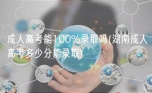 成人高考能100%錄取嗎(湖南成人高考多少分能錄取)