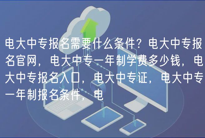 電大中專報名需要什么條件？電大中專報名官網(wǎng)，電大中專一年制學費多少錢，電大中專報名入口，電大中專證，電大中專一年制報名條件，電