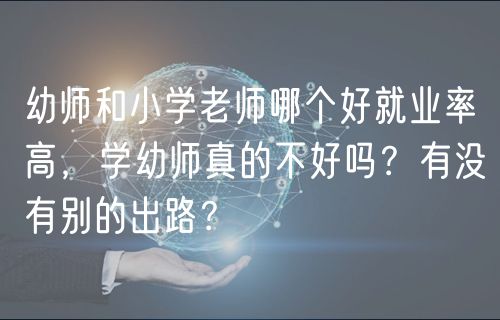 幼師和小學(xué)老師哪個(gè)好就業(yè)率高，學(xué)幼師真的不好嗎？有沒有別的出路？