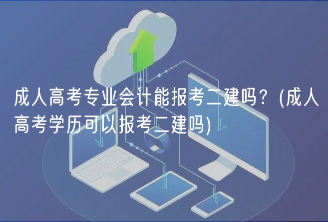 成人高考專業(yè)會計能報考二建嗎？(成人高考學歷可以報考二建嗎)