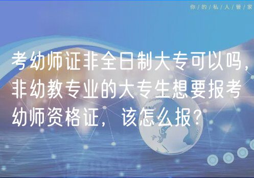 考幼師證非全日制大?？梢詥?，非幼教專業(yè)的大專生想要報考幼師資格證，該怎么報？