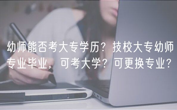 幼師能否考大專學(xué)歷？技校大專幼師專業(yè)畢業(yè)，可考大學(xué)？可更換專業(yè)？