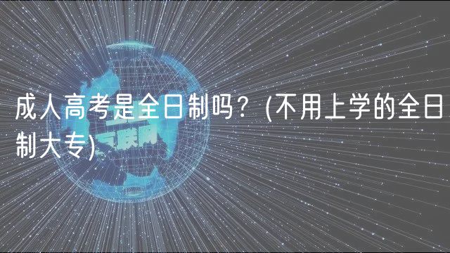 成人高考是全日制嗎？(不用上學(xué)的全日制大專)