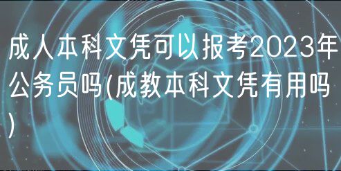 成人本科文憑可以報考2023年公務員嗎(成教本科文憑有用嗎)