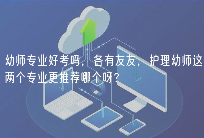 幼師專業(yè)好考嗎，各有友友，護理幼師這兩個專業(yè)更推薦哪個呀？