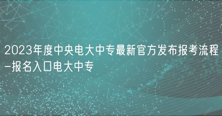 2023年度中央電大中專最新官方發(fā)布報考流程-報名入口電大中專