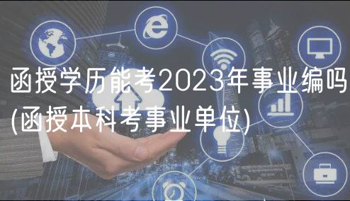 函授學(xué)歷能考2023年事業(yè)編嗎(函授本科考事業(yè)單位)