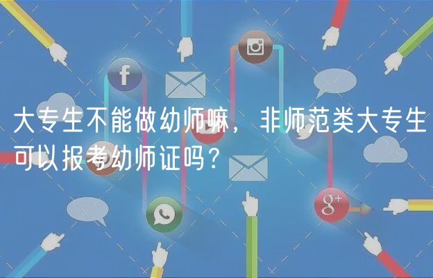 大專生不能做幼師嘛，非師范類大專生可以報考幼師證嗎？