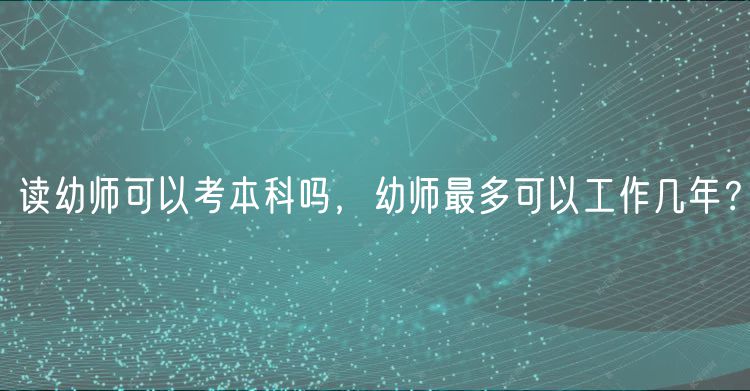 讀幼師可以考本科嗎，幼師最多可以工作幾年？