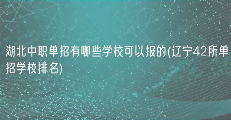 湖北中職單招有哪些學?？梢詧蟮?遼寧42所單招學校排名)