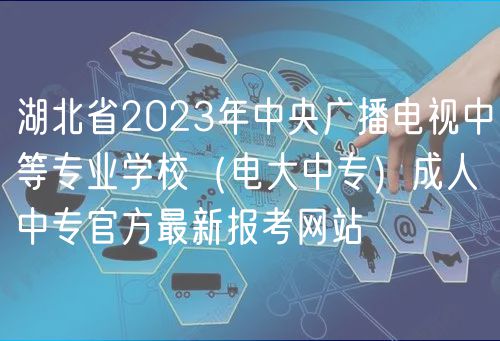 湖北省2023年中央廣播電視中等專業(yè)學校（電大中專）成人中專官方最新報考網(wǎng)站