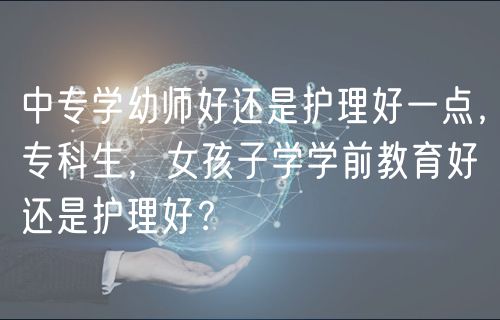 中專學(xué)幼師好還是護(hù)理好一點(diǎn)，?？粕?，女孩子學(xué)學(xué)前教育好還是護(hù)理好？