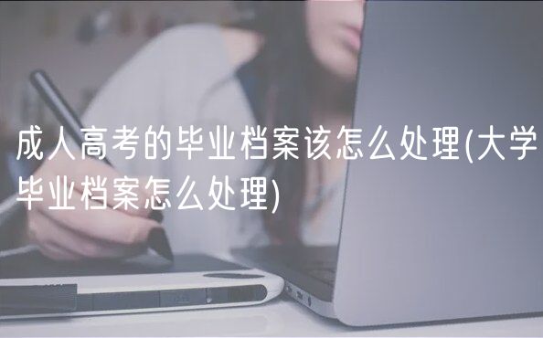 成人高考的畢業(yè)檔案該怎么處理(大學畢業(yè)檔案怎么處理)