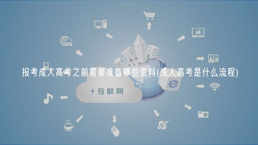 報考成人高考之前需要準(zhǔn)備哪些資料(成人高考是什么流程)