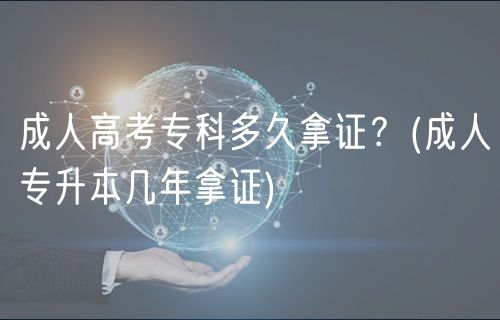 成人高考專科多久拿證？(成人專升本幾年拿證)