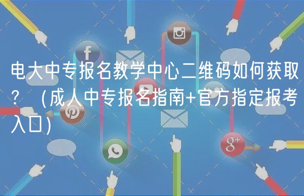 電大中專報(bào)名教學(xué)中心二維碼如何獲??？（成人中專報(bào)名指南+官方指定報(bào)考入口）