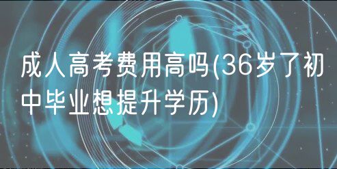 成人高考費(fèi)用高嗎(36歲了初中畢業(yè)想提升學(xué)歷)