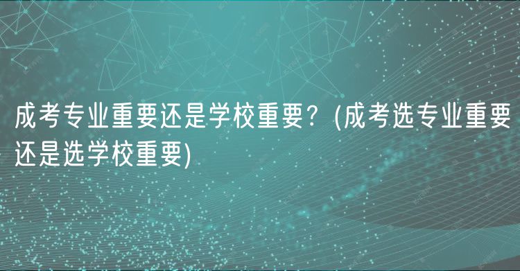 成考專業(yè)重要還是學(xué)校重要？(成考選專業(yè)重要還是選學(xué)校重要)