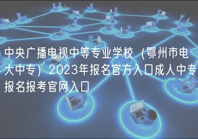 中央廣播電視中等專業(yè)學(xué)校（鄂州市電大中專）2023年報(bào)名官方入口成人中專報(bào)名報(bào)考官網(wǎng)入口