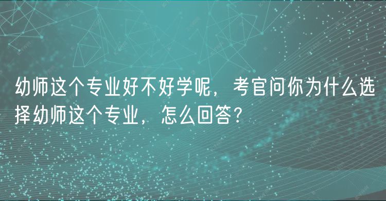 幼師這個(gè)專(zhuān)業(yè)好不好學(xué)呢，考官問(wèn)你為什么選擇幼師這個(gè)專(zhuān)業(yè)，怎么回答？