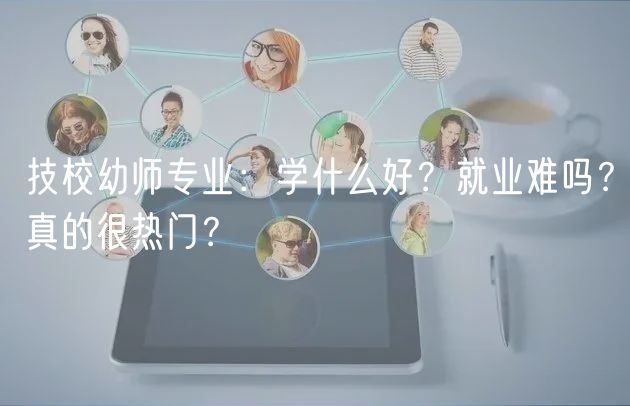 技校幼師專業(yè)：學(xué)什么好？就業(yè)難嗎？真的很熱門？