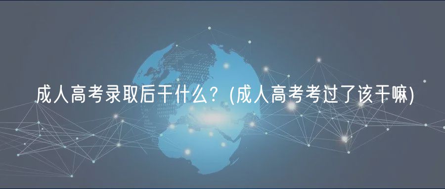 成人高考錄取后干什么？(成人高考考過(guò)了該干嘛)